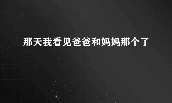 那天我看见爸爸和妈妈那个了