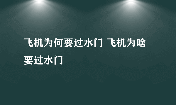 飞机为何要过水门 飞机为啥要过水门