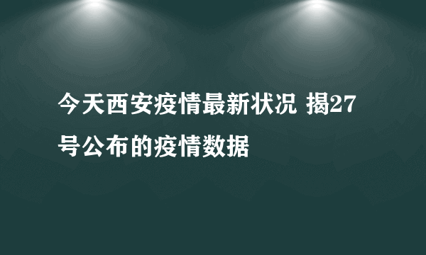 今天西安疫情最新状况 揭27号公布的疫情数据