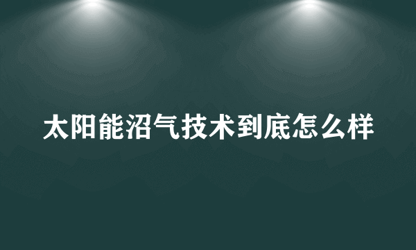 太阳能沼气技术到底怎么样