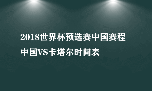 2018世界杯预选赛中国赛程 中国VS卡塔尔时间表