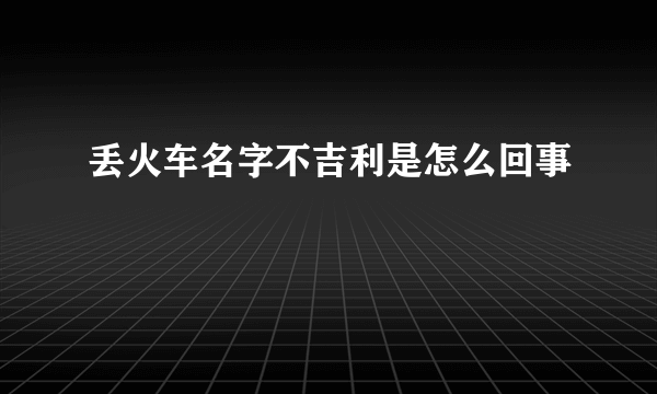 丢火车名字不吉利是怎么回事