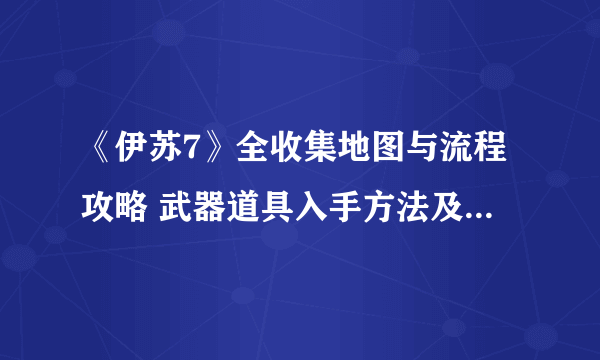 《伊苏7》全收集地图与流程攻略 武器道具入手方法及合成素材全解