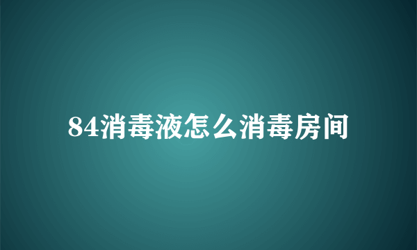 84消毒液怎么消毒房间