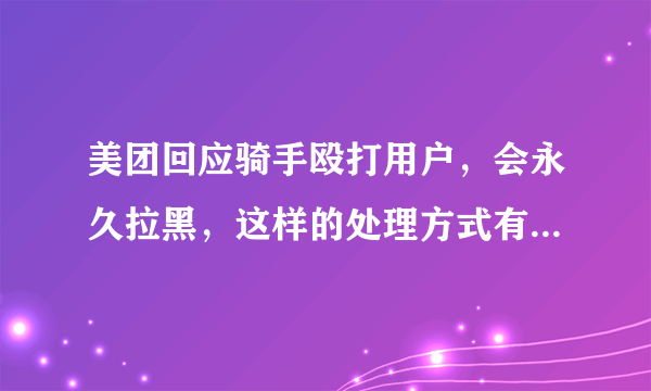 美团回应骑手殴打用户，会永久拉黑，这样的处理方式有获得当事人的谅解吗？