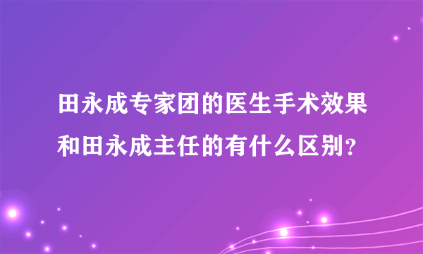 田永成专家团的医生手术效果和田永成主任的有什么区别？