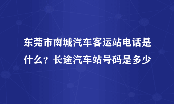 东莞市南城汽车客运站电话是什么？长途汽车站号码是多少