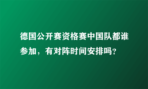 德国公开赛资格赛中国队都谁参加，有对阵时间安排吗？