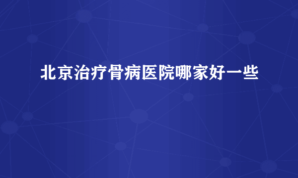 北京治疗骨病医院哪家好一些