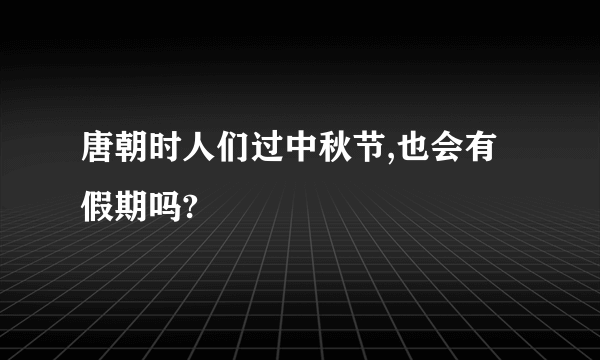 唐朝时人们过中秋节,也会有假期吗?