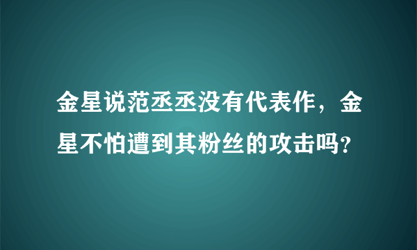 金星说范丞丞没有代表作，金星不怕遭到其粉丝的攻击吗？