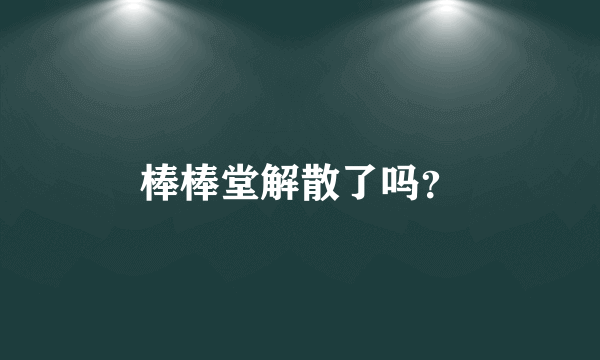 棒棒堂解散了吗？