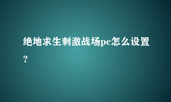 绝地求生刺激战场pc怎么设置？