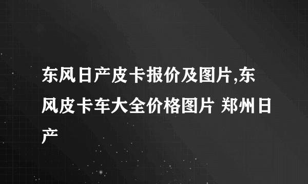 东风日产皮卡报价及图片,东风皮卡车大全价格图片 郑州日产