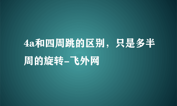 4a和四周跳的区别，只是多半周的旋转-飞外网