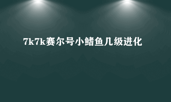 7k7k赛尔号小鳍鱼几级进化