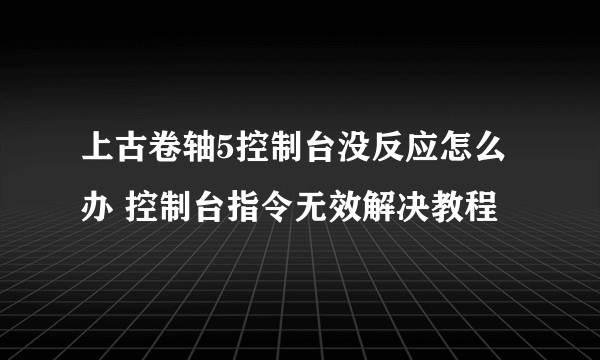 上古卷轴5控制台没反应怎么办 控制台指令无效解决教程