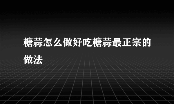 糖蒜怎么做好吃糖蒜最正宗的做法