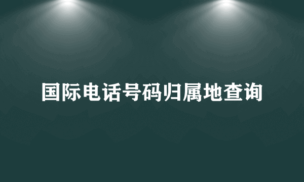 国际电话号码归属地查询