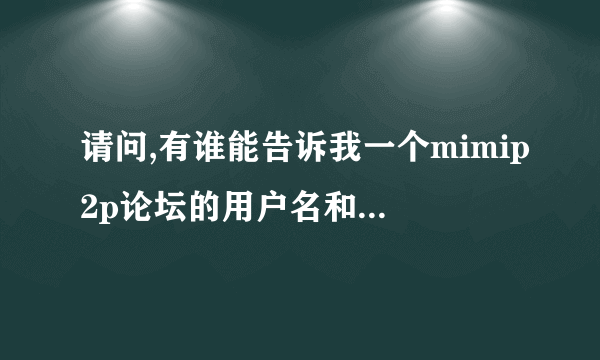 请问,有谁能告诉我一个mimip2p论坛的用户名和密码？,有谁能告诉我一个mimip2p论坛的用户名和密码？