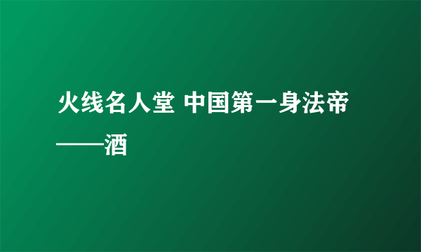 火线名人堂 中国第一身法帝——酒