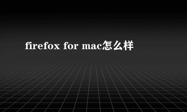 firefox for mac怎么样