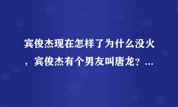 宾俊杰现在怎样了为什么没火，宾俊杰有个男友叫唐龙？_飞外网