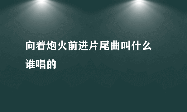 向着炮火前进片尾曲叫什么 谁唱的