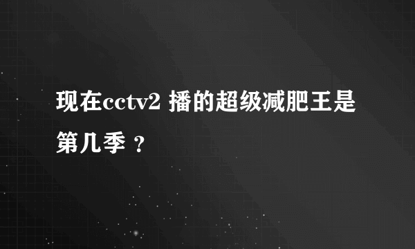 现在cctv2 播的超级减肥王是第几季 ？