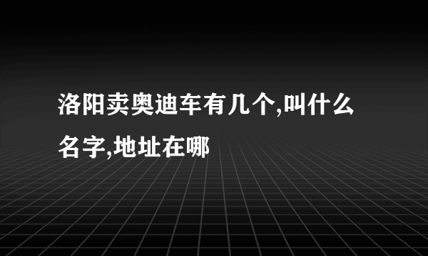 洛阳卖奥迪车有几个,叫什么名字,地址在哪