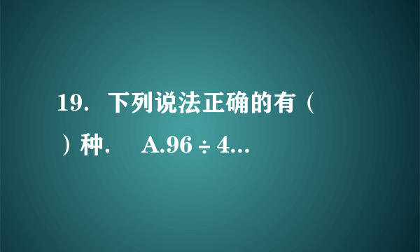 19．下列说法正确的有（　　）种．  A.96÷4÷2与96÷6的结果相等．  B.1千克海绵和1000克铁一样重．  C．周长相等的两个长方形，长和宽一定分别相等．  D．两位数除以一位数，商不是两位数就一定是一位数．      A．  1    B．  2    C．  3    D．  4