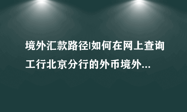 境外汇款路径|如何在网上查询工行北京分行的外币境外汇入汇款路径？