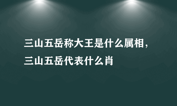 三山五岳称大王是什么属相，三山五岳代表什么肖