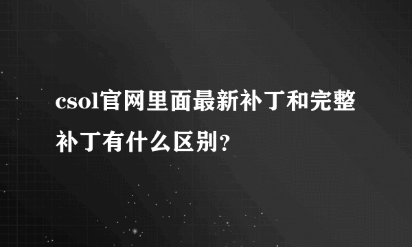 csol官网里面最新补丁和完整补丁有什么区别？