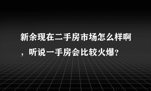 新余现在二手房市场怎么样啊，听说一手房会比较火爆？