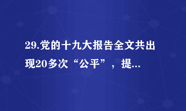 29.党的十九大报告全文共出现20多次“公平”，提出要逐步建立以权利公平、机会公平、规则公平为主要内容的社会保障体系，努力营造公平的社会环境。（1）党的十九大报告特别强调公平，公平对我们个人有什么重要作用？（2）我们每个人应该怎样维护公平？