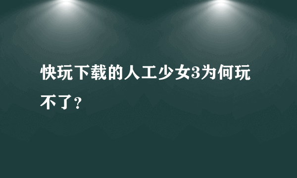 快玩下载的人工少女3为何玩不了？