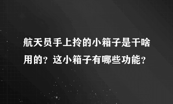 航天员手上拎的小箱子是干啥用的？这小箱子有哪些功能？