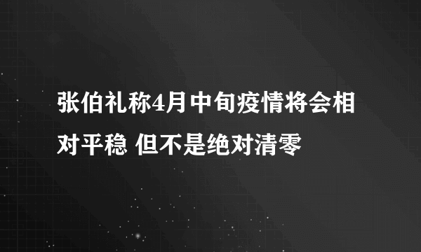 张伯礼称4月中旬疫情将会相对平稳 但不是绝对清零