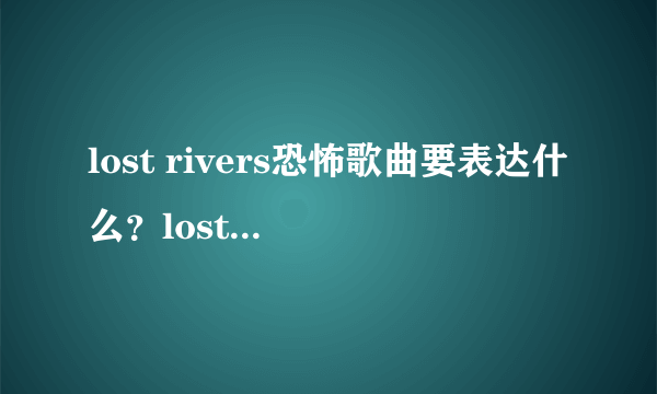 lost rivers恐怖歌曲要表达什么？lost rivers为什么恐怖、吓人