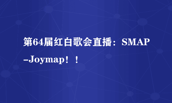 第64届红白歌会直播：SMAP-Joymap！！