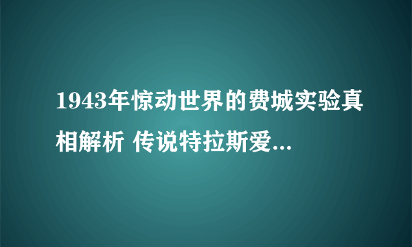 1943年惊动世界的费城实验真相解析 传说特拉斯爱因斯坦都参与其中