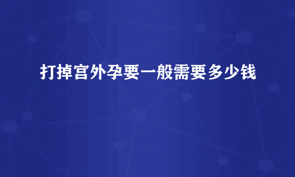 打掉宫外孕要一般需要多少钱