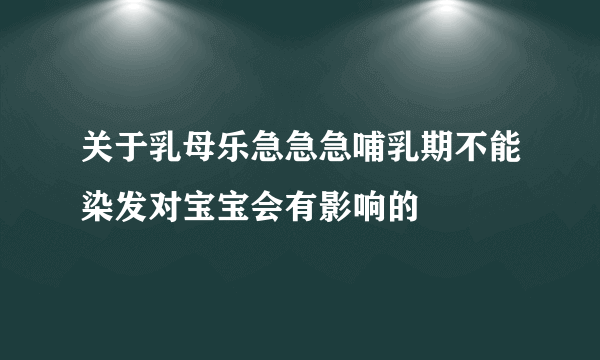 关于乳母乐急急急哺乳期不能染发对宝宝会有影响的