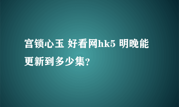 宫锁心玉 好看网hk5 明晚能更新到多少集？