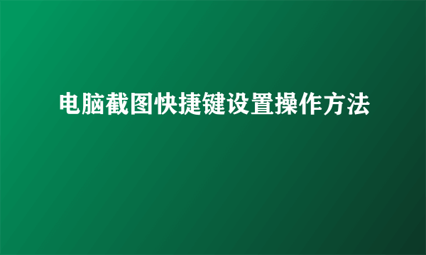 电脑截图快捷键设置操作方法