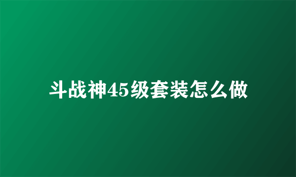 斗战神45级套装怎么做