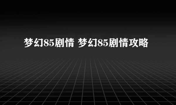 梦幻85剧情 梦幻85剧情攻略