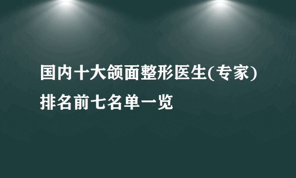 国内十大颌面整形医生(专家)排名前七名单一览