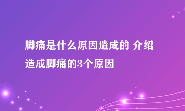 脚痛是什么原因造成的 介绍造成脚痛的3个原因